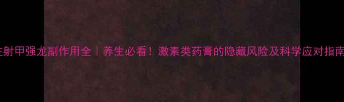 注射甲强龙副作用全养生必看激素类药膏的隐藏风险及科学应对指南