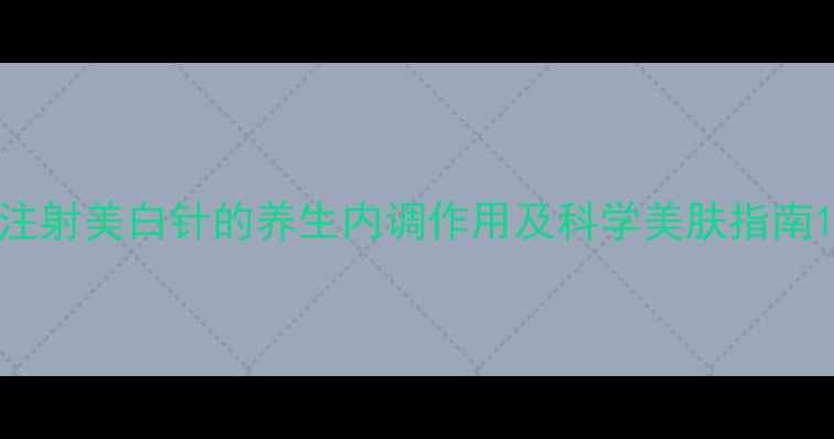 图片 注射美白针的养生内调作用及科学美肤指南1