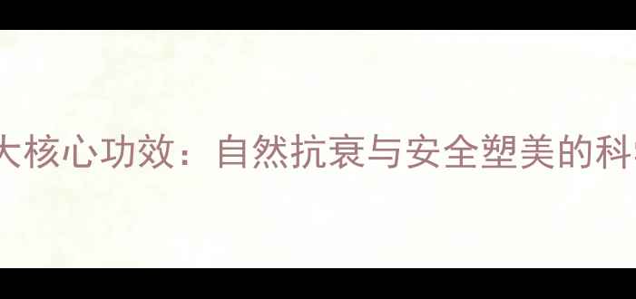 图片 注射胶原蛋白的5大核心功效：自然抗衰与安全塑美的科学（附真实案例）