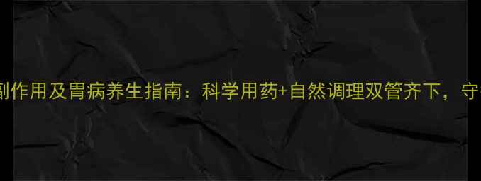 泮托拉唑副作用及胃病养生指南科学用药自然调理双管齐下守护胃健康