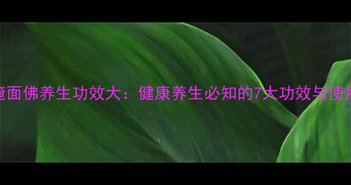 泰国掩面佛养生功效大健康养生必知的7大功效与使用指南