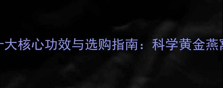图片 泰国燕窝的十大核心功效与选购指南：科学黄金燕窝的养生价值