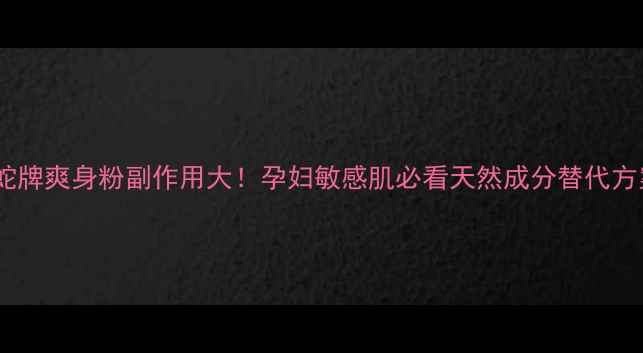 图片 泰国蛇牌爽身粉副作用大！孕妇敏感肌必看天然成分替代方案🌿2