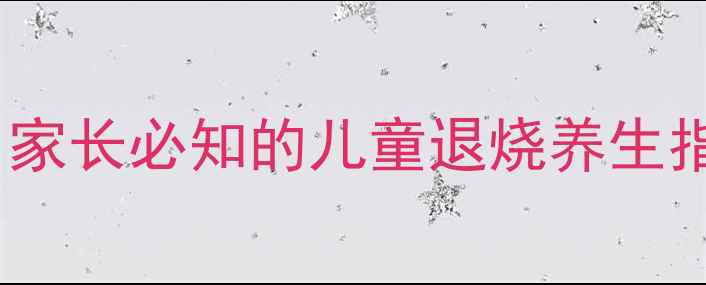 泰诺林科学使用全攻略家长必知的儿童退烧养生指南附正确用药流程