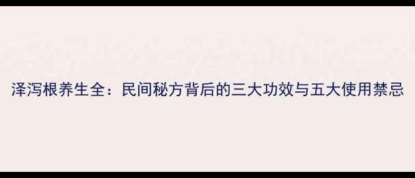 泽泻根养生全民间秘方背后的三大功效与五大使用禁忌