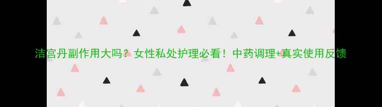 洁宫丹副作用大吗女性私处护理必看中药调理真实使用反馈