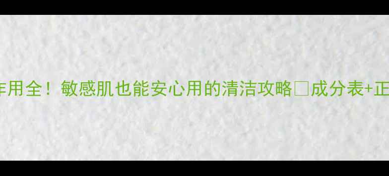 洁尔邦洗液副作用全敏感肌也能安心用的清洁攻略成分表正确用法大公开