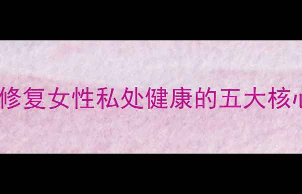 图片 洁尔阴私护凝胶：天然修复女性私处健康的五大核心作用与科学养护指南1