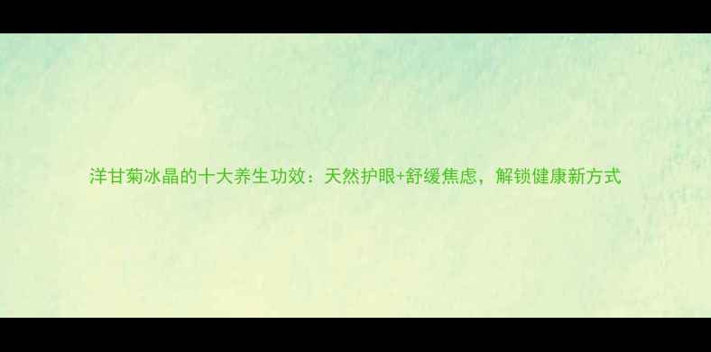 图片 洋甘菊冰晶的十大养生功效：天然护眼+舒缓焦虑，解锁健康新方式