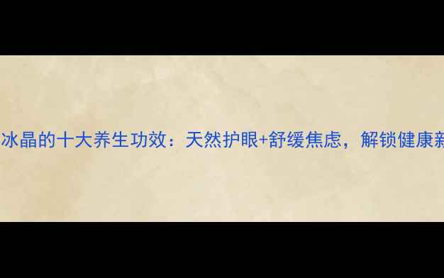 洋甘菊冰晶的十大养生功效天然护眼舒缓焦虑解锁健康新方式