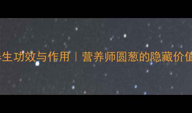 洋葱的10大养生功效与作用营养师圆葱的隐藏价值健康推荐