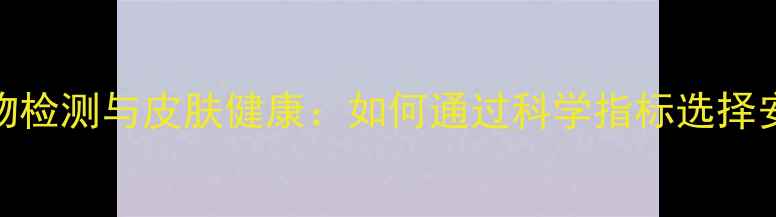 图片 洗衣液活性物检测与皮肤健康：如何通过科学指标选择安全护衣产品