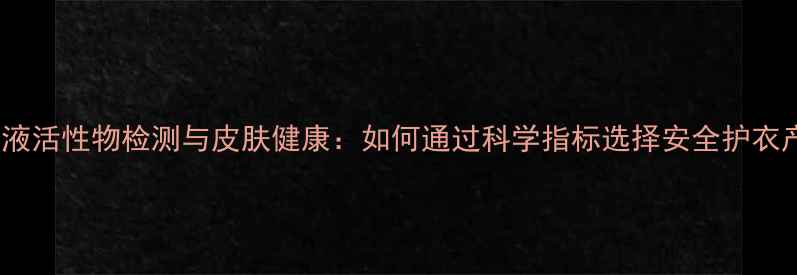 洗衣液活性物检测与皮肤健康如何通过科学指标选择安全护衣产品