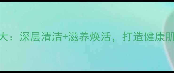图片 洗面科学步骤大：深层清洁+滋养焕活，打造健康肌肤的黄金法则