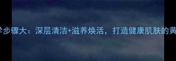 洗面科学步骤大深层清洁滋养焕活打造健康肌肤的黄金法则