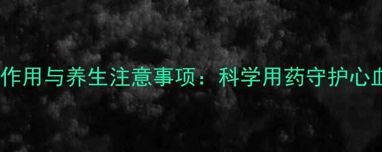 图片 洛汀新副作用与养生注意事项：科学用药守护心血管健康1
