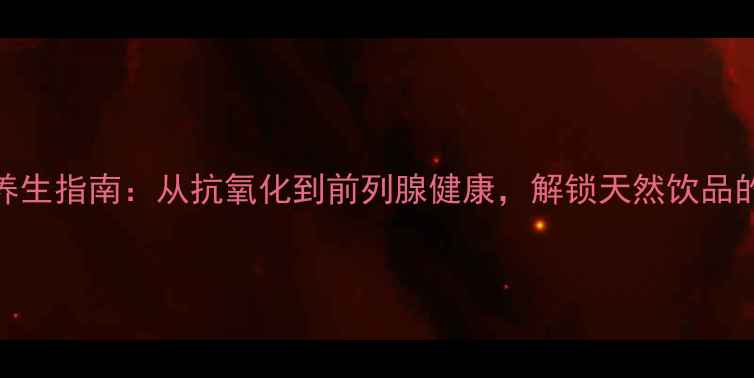 图片 洛神花茶男性养生指南：从抗氧化到前列腺健康，解锁天然饮品的四大核心功效