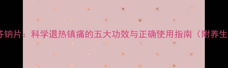 洛索洛芬钠片科学退热镇痛的五大功效与正确使用指南附养生建议