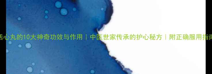 活心丸的10大神奇功效与作用中医世家传承的护心秘方附正确服用指南
