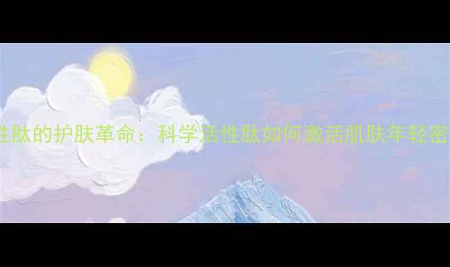 活性肽的护肤革命科学活性肽如何激活肌肤年轻密码
