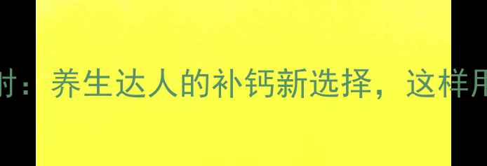 图片 活性钙注射：养生达人的补钙新选择，这样用更有效！