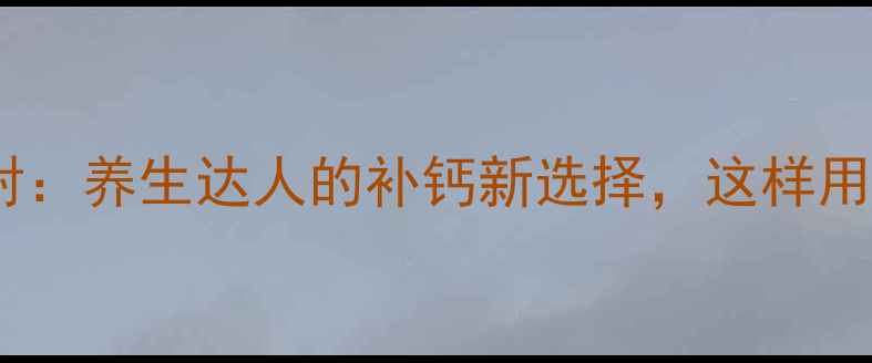 活性钙注射养生达人的补钙新选择这样用更有效