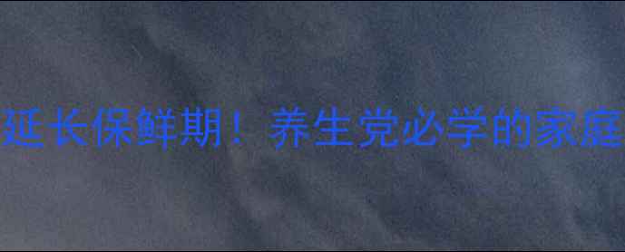 活核桃保存技巧3步延长保鲜期养生党必学的家庭保鲜法变质判断指南