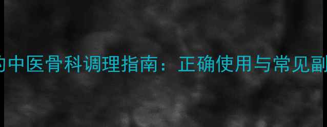 活血止痛胶囊的中医骨科调理指南正确使用与常见副作用注意事项