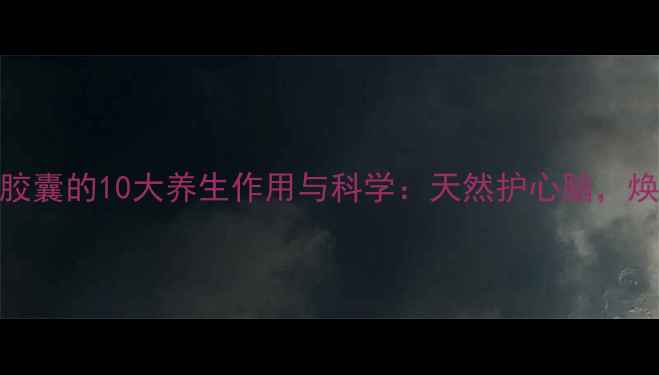 图片 浓缩磷脂软胶囊的10大养生作用与科学：天然护心脑，焕发年轻活力