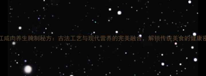 浙江咸肉养生腌制秘方古法工艺与现代营养的完美融合解锁传统美食的健康密码