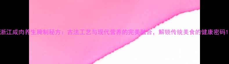 图片 浙江咸肉养生腌制秘方：古法工艺与现代营养的完美融合，解锁传统美食的健康密码1