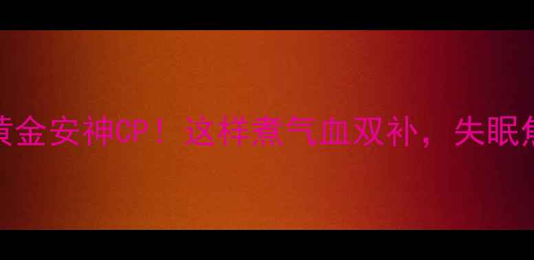 图片 浮小麦+大枣=黄金安神CP！这样煮气血双补，失眠焦虑党必看🌙💖