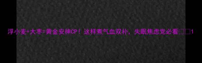 浮小麦大枣黄金安神CP这样煮气血双补失眠焦虑党必看