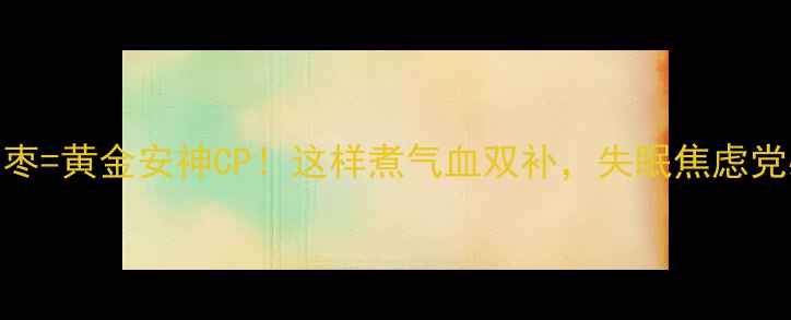 图片 浮小麦+大枣=黄金安神CP！这样煮气血双补，失眠焦虑党必看🌙💖2