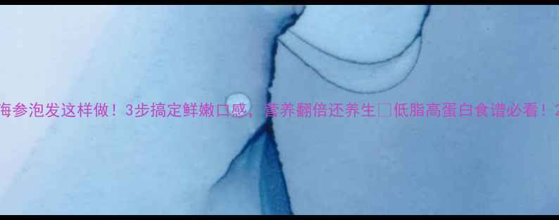 图片 海参泡发这样做！3步搞定鲜嫩口感，营养翻倍还养生🌿低脂高蛋白食谱必看！2