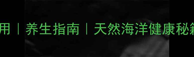 图片 海回香的功效与作用｜养生指南｜天然海洋健康秘籍｜推荐养生方法1