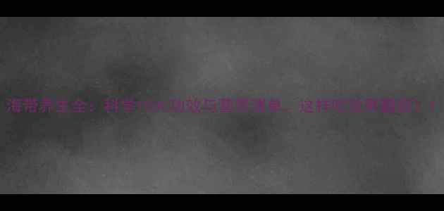 图片 海带养生全：科学10大功效与营养清单，这样吃效果翻倍！1