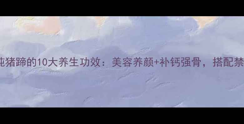 图片 海带炖猪蹄的10大养生功效：美容养颜+补钙强骨，搭配禁忌全1