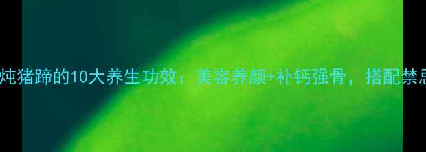 海带炖猪蹄的10大养生功效美容养颜补钙强骨搭配禁忌全