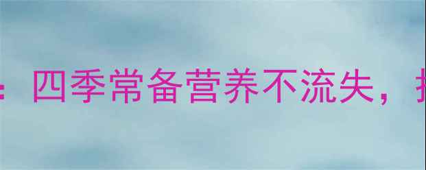 海棠果养生储存全攻略四季常备营养不流失搭配食谱解锁健康美味