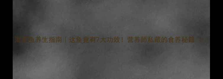 图片 海燕鱼养生指南｜这鱼竟有7大功效！营养师私藏的食养秘籍💪🌟