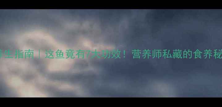 海燕鱼养生指南这鱼竟有7大功效营养师私藏的食养秘籍
