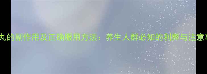 海狗丸的副作用及正确服用方法养生人群必知的利弊与注意事项