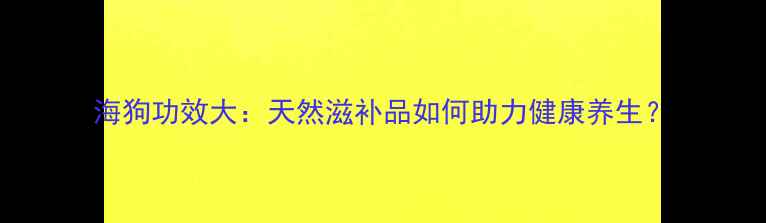海狗功效大天然滋补品如何助力健康养生