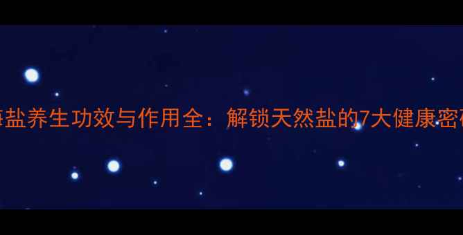 图片 海盐养生功效与作用全：解锁天然盐的7大健康密码