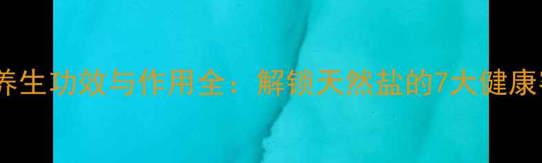图片 海盐养生功效与作用全：解锁天然盐的7大健康密码1