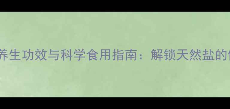 海盐的10大养生功效与科学食用指南解锁天然盐的健康新认知