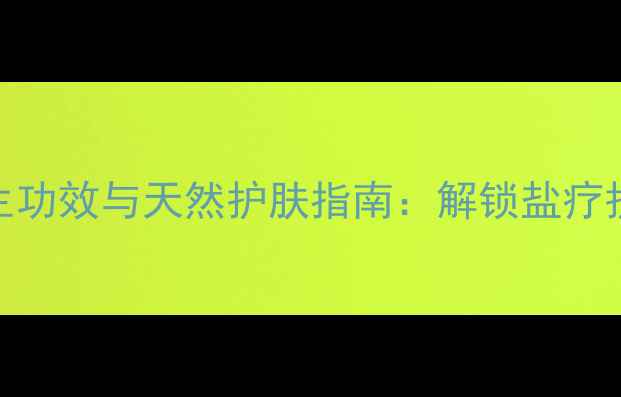 海盐香皂的养生功效与天然护肤指南解锁盐疗护肤的黄金密码