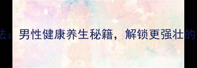 图片 海绵体锻炼方法：男性健康养生秘籍，解锁更强壮的“第二生命”2