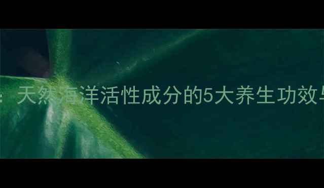 海藻肽天然海洋活性成分的5大养生功效与科学